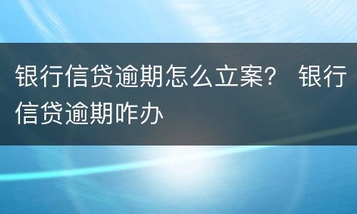 银行信贷逾期怎么立案？ 银行信贷逾期咋办