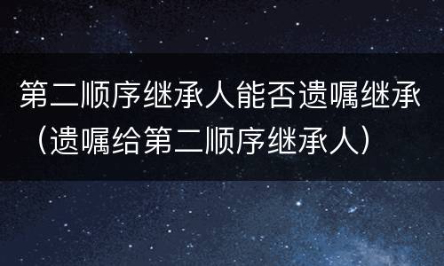 第二顺序继承人能否遗嘱继承（遗嘱给第二顺序继承人）