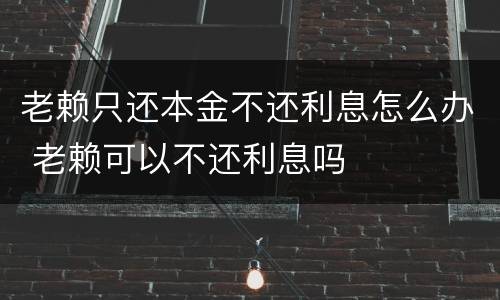 老赖只还本金不还利息怎么办 老赖可以不还利息吗