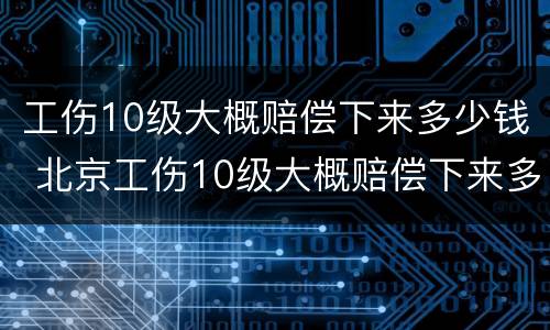 工伤10级大概赔偿下来多少钱 北京工伤10级大概赔偿下来多少钱