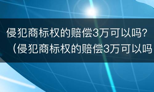 侵犯商标权的赔偿3万可以吗？（侵犯商标权的赔偿3万可以吗判多少年）