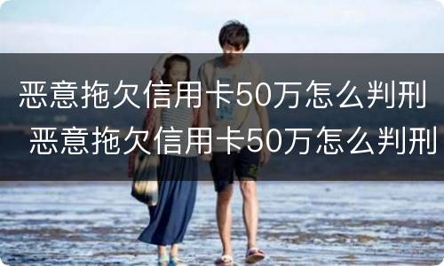 恶意拖欠信用卡50万怎么判刑 恶意拖欠信用卡50万怎么判刑案例