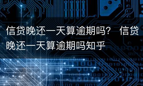 信贷晚还一天算逾期吗？ 信贷晚还一天算逾期吗知乎