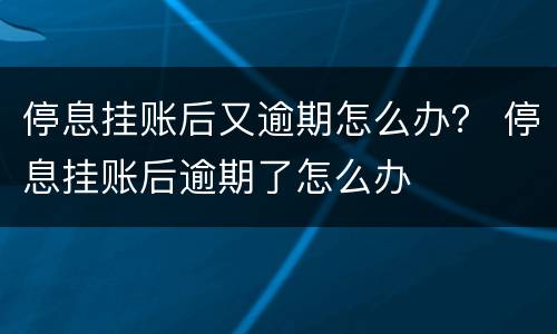 停息挂账后又逾期怎么办？ 停息挂账后逾期了怎么办