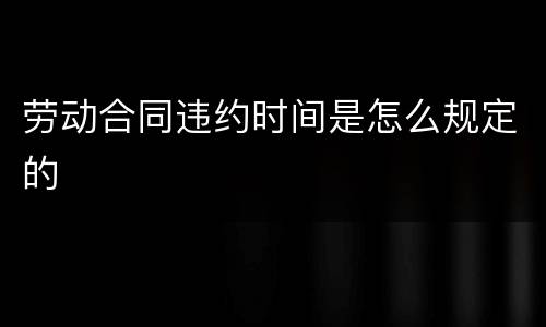 劳动合同违约时间是怎么规定的