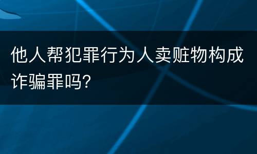 他人帮犯罪行为人卖赃物构成诈骗罪吗？