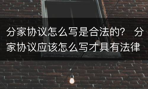 分家协议怎么写是合法的？ 分家协议应该怎么写才具有法律效力