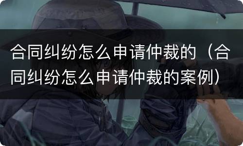合同纠纷怎么申请仲裁的（合同纠纷怎么申请仲裁的案例）