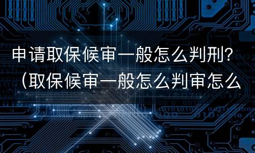 申请取保候审一般怎么判刑？（取保候审一般怎么判审怎么判）