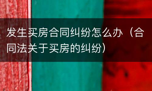 发生买房合同纠纷怎么办（合同法关于买房的纠纷）