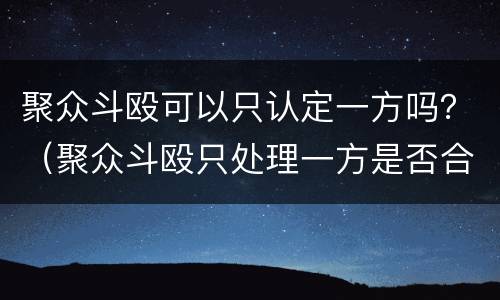 聚众斗殴可以只认定一方吗？（聚众斗殴只处理一方是否合法?）