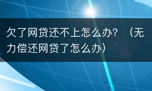 欠了网贷还不上怎么办？（无力偿还网贷了怎么办）