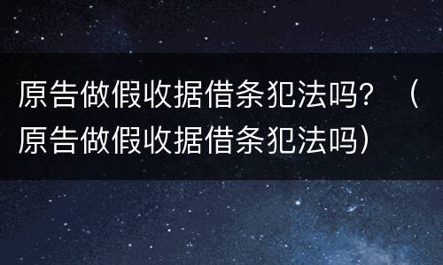 原告做假收据借条犯法吗？（原告做假收据借条犯法吗）