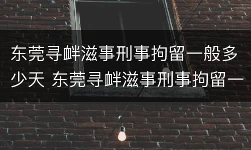 东莞寻衅滋事刑事拘留一般多少天 东莞寻衅滋事刑事拘留一般多少天