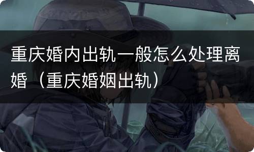 重庆婚内出轨一般怎么处理离婚（重庆婚姻出轨）
