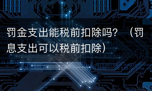 罚金支出能税前扣除吗？（罚息支出可以税前扣除）