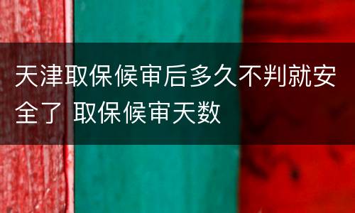 天津取保候审后多久不判就安全了 取保候审天数