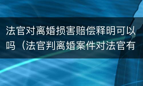 法官对离婚损害赔偿释明可以吗（法官判离婚案件对法官有什么影响）