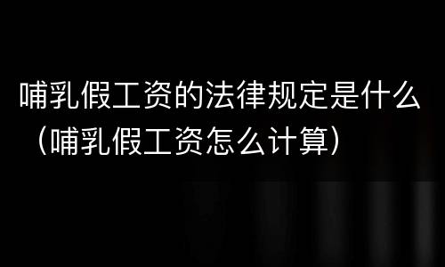 哺乳假工资的法律规定是什么（哺乳假工资怎么计算）