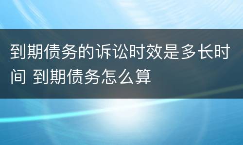 到期债务的诉讼时效是多长时间 到期债务怎么算