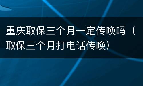 重庆取保三个月一定传唤吗（取保三个月打电话传唤）