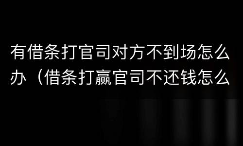 有借条打官司对方不到场怎么办（借条打赢官司不还钱怎么办）