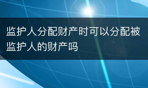监护人分配财产时可以分配被监护人的财产吗