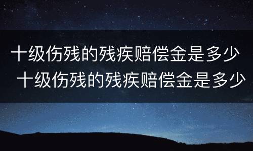十级伤残的残疾赔偿金是多少 十级伤残的残疾赔偿金是多少呢