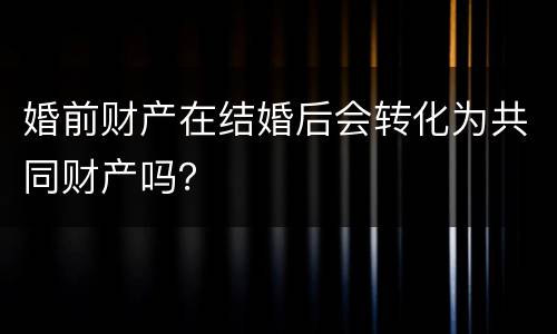婚前财产在结婚后会转化为共同财产吗？