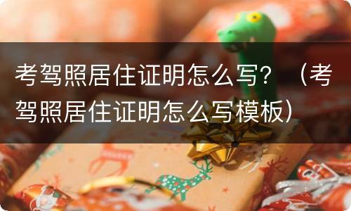 考驾照居住证明怎么写？（考驾照居住证明怎么写模板）