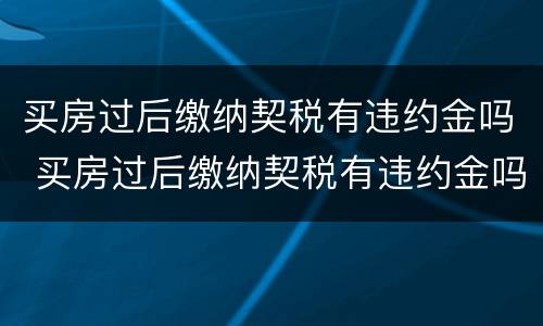买房过后缴纳契税有违约金吗 买房过后缴纳契税有违约金吗怎么算