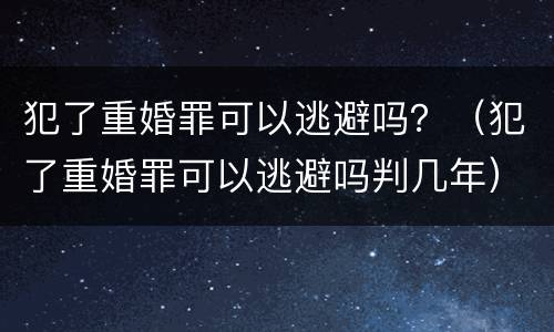 犯了重婚罪可以逃避吗？（犯了重婚罪可以逃避吗判几年）