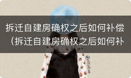 拆迁自建房确权之后如何补偿（拆迁自建房确权之后如何补偿房子）