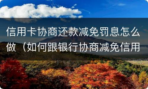 信用卡协商还款减免罚息怎么做（如何跟银行协商减免信用卡违约金）
