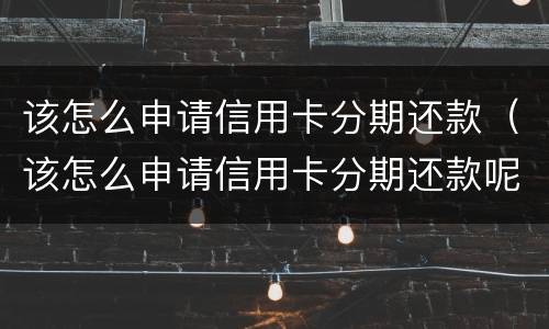 该怎么申请信用卡分期还款（该怎么申请信用卡分期还款呢）