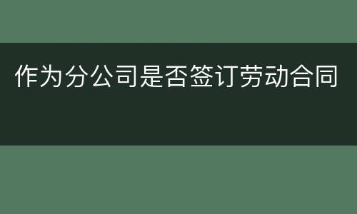 作为分公司是否签订劳动合同
