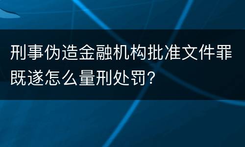 刑事伪造金融机构批准文件罪既遂怎么量刑处罚？