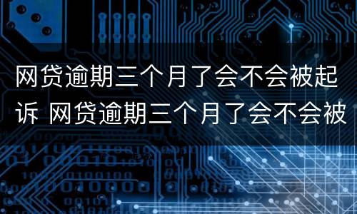 网贷逾期三个月了会不会被起诉 网贷逾期三个月了会不会被起诉了