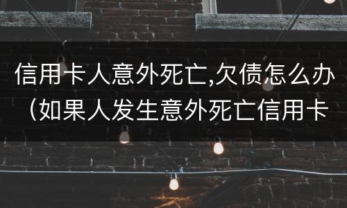 信用卡人意外死亡,欠债怎么办（如果人发生意外死亡信用卡欠款还用还吗?）