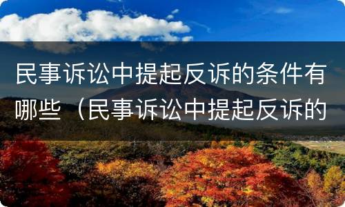 民事诉讼中提起反诉的条件有哪些（民事诉讼中提起反诉的条件有哪些规定）