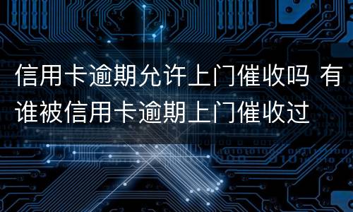 信用卡逾期允许上门催收吗 有谁被信用卡逾期上门催收过