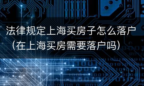 法律规定上海买房子怎么落户（在上海买房需要落户吗）