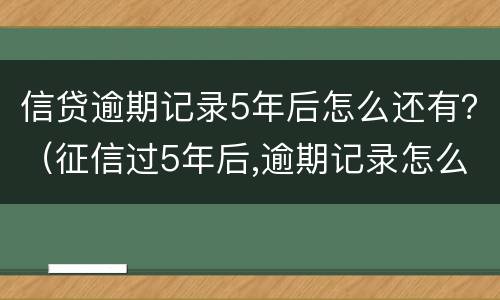 信贷逾期记录5年后怎么还有？（征信过5年后,逾期记录怎么还在呢?）