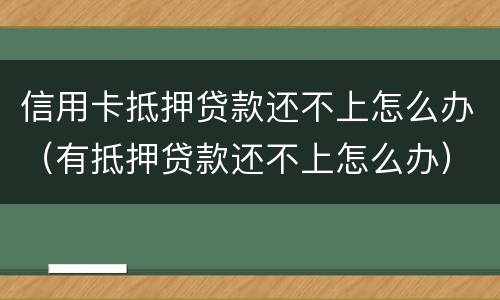 信用卡抵押贷款还不上怎么办（有抵押贷款还不上怎么办）