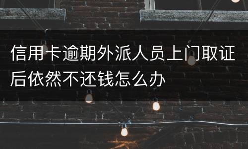 信用卡逾期外派人员上门取证后依然不还钱怎么办