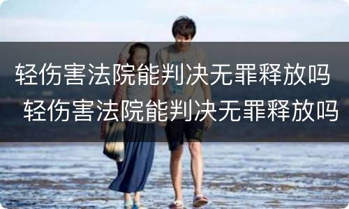 轻伤害法院能判决无罪释放吗 轻伤害法院能判决无罪释放吗知乎