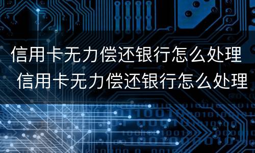 信用卡无力偿还银行怎么处理 信用卡无力偿还银行怎么处理最好