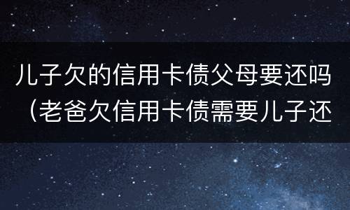 儿子欠的信用卡债父母要还吗（老爸欠信用卡债需要儿子还么）