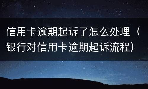 信用卡逾期起诉了怎么处理（银行对信用卡逾期起诉流程）