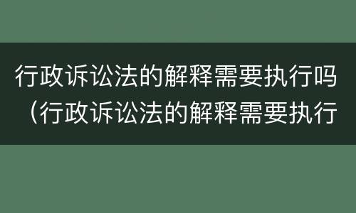 行政诉讼法的解释需要执行吗（行政诉讼法的解释需要执行吗）